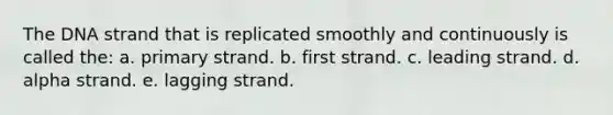 The DNA strand that is replicated smoothly and continuously is called the: a. primary strand. b. first strand. c. leading strand. d. alpha strand. e. lagging strand.