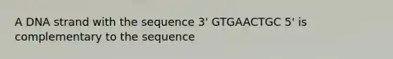 A DNA strand with the sequence 3' GTGAACTGC 5' is complementary to the sequence