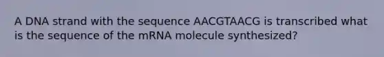 A DNA strand with the sequence AACGTAACG is transcribed what is the sequence of the mRNA molecule synthesized?