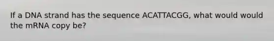 If a DNA strand has the sequence ACATTACGG, what would would the mRNA copy be?