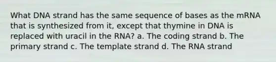 What DNA strand has the same sequence of bases as the mRNA that is synthesized from it, except that thymine in DNA is replaced with uracil in the RNA? a. The coding strand b. The primary strand c. The template strand d. The RNA strand