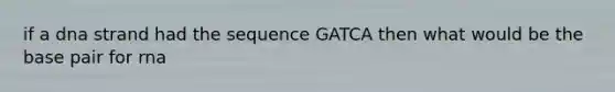 if a dna strand had the sequence GATCA then what would be the base pair for rna