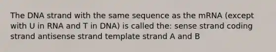 The DNA strand with the same sequence as the mRNA (except with U in RNA and T in DNA) is called the: sense strand coding strand antisense strand template strand A and B