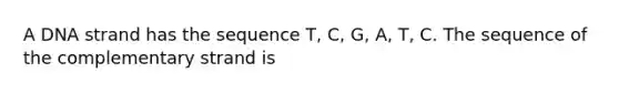 A DNA strand has the sequence T, C, G, A, T, C. The sequence of the complementary strand is