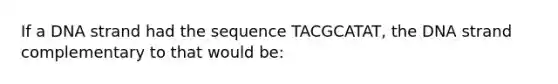 If a DNA strand had the sequence TACGCATAT, the DNA strand complementary to that would be: