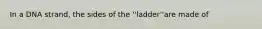 In a DNA strand, the sides of the ''ladder''are made of