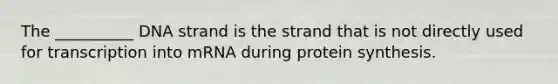 The __________ DNA strand is the strand that is not directly used for transcription into mRNA during protein synthesis.