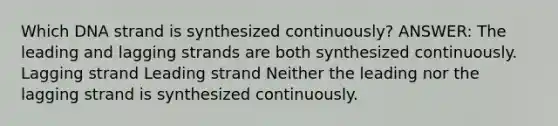 Which DNA strand is synthesized continuously? ANSWER: The leading and lagging strands are both synthesized continuously. Lagging strand Leading strand Neither the leading nor the lagging strand is synthesized continuously.