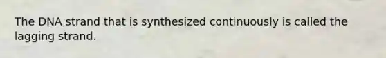 The DNA strand that is synthesized continuously is called the lagging strand.