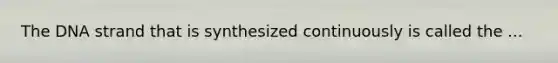 The DNA strand that is synthesized continuously is called the ...