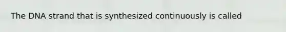 The DNA strand that is synthesized continuously is called