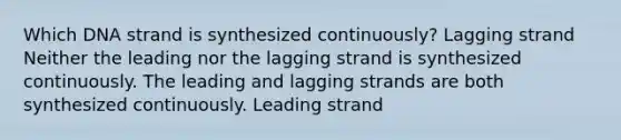 Which DNA strand is synthesized continuously? Lagging strand Neither the leading nor the lagging strand is synthesized continuously. The leading and lagging strands are both synthesized continuously. Leading strand