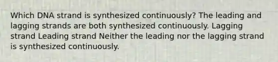 Which DNA strand is synthesized continuously? The leading and lagging strands are both synthesized continuously. Lagging strand Leading strand Neither the leading nor the lagging strand is synthesized continuously.