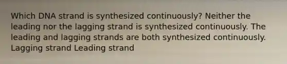 Which DNA strand is synthesized continuously? Neither the leading nor the lagging strand is synthesized continuously. The leading and lagging strands are both synthesized continuously. Lagging strand Leading strand