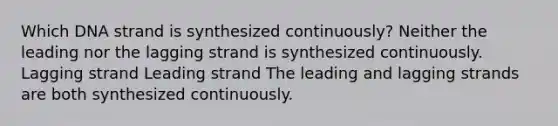 Which DNA strand is synthesized continuously? Neither the leading nor the lagging strand is synthesized continuously. Lagging strand Leading strand The leading and lagging strands are both synthesized continuously.