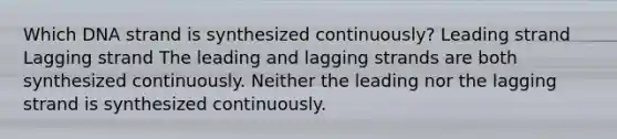 Which DNA strand is synthesized continuously? Leading strand Lagging strand The leading and lagging strands are both synthesized continuously. Neither the leading nor the lagging strand is synthesized continuously.