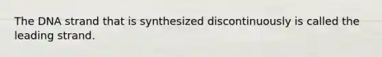 The DNA strand that is synthesized discontinuously is called the leading strand.