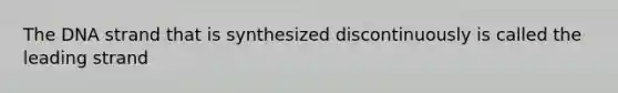 The DNA strand that is synthesized discontinuously is called the leading strand