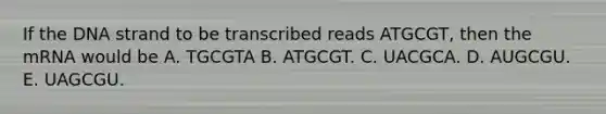 If the DNA strand to be transcribed reads ATGCGT, then the mRNA would be A. TGCGTA B. ATGCGT. C. UACGCA. D. AUGCGU. E. UAGCGU.