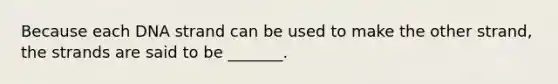 Because each DNA strand can be used to make the other strand, the strands are said to be _______.