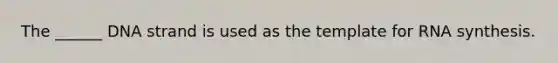 The ______ DNA strand is used as the template for RNA synthesis.