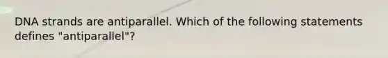 DNA strands are antiparallel. Which of the following statements defines "antiparallel"?