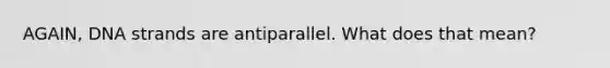 AGAIN, DNA strands are antiparallel. What does that mean?