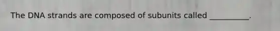 The DNA strands are composed of subunits called __________.