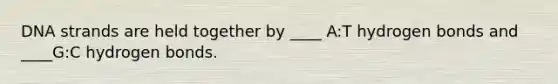 DNA strands are held together by ____ A:T hydrogen bonds and ____G:C hydrogen bonds.