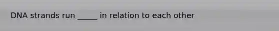 DNA strands run _____ in relation to each other