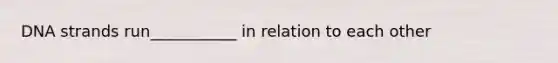 DNA strands run___________ in relation to each other