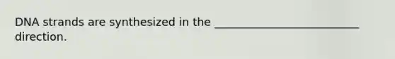 DNA strands are synthesized in the __________________________ direction.