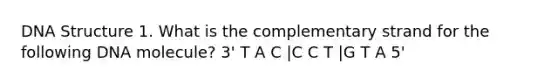 DNA Structure 1. What is the complementary strand for the following DNA molecule? 3' T A C |C C T |G T A 5'