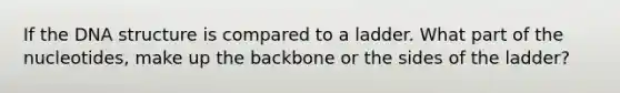 If the <a href='https://www.questionai.com/knowledge/kWBpxS6BsR-dna-structure' class='anchor-knowledge'>dna structure</a> is compared to a ladder. What part of the nucleotides, make up the backbone or the sides of the ladder?