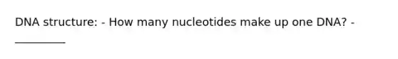 <a href='https://www.questionai.com/knowledge/kWBpxS6BsR-dna-structure' class='anchor-knowledge'>dna structure</a>: - How many nucleotides make up one DNA? - _________