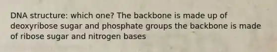 DNA structure: which one? The backbone is made up of deoxyribose sugar and phosphate groups the backbone is made of ribose sugar and nitrogen bases