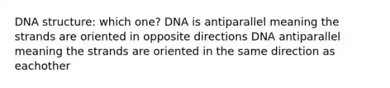 <a href='https://www.questionai.com/knowledge/kWBpxS6BsR-dna-structure' class='anchor-knowledge'>dna structure</a>: which one? DNA is antiparallel meaning the strands are oriented in opposite directions DNA antiparallel meaning the strands are oriented in the same direction as eachother