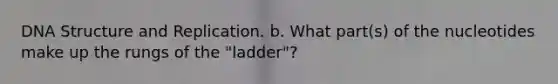 DNA Structure and Replication. b. What part(s) of the nucleotides make up the rungs of the "ladder"?