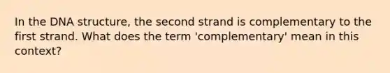 In the DNA structure, the second strand is complementary to the first strand. What does the term 'complementary' mean in this context?