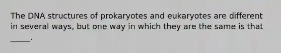 The DNA structures of prokaryotes and eukaryotes are different in several ways, but one way in which they are the same is that _____.