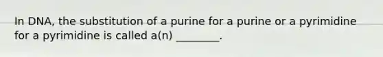 In DNA, the substitution of a purine for a purine or a pyrimidine for a pyrimidine is called a(n) ________.