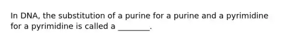 In DNA, the substitution of a purine for a purine and a pyrimidine for a pyrimidine is called a ________.