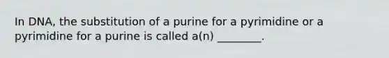 In DNA, the substitution of a purine for a pyrimidine or a pyrimidine for a purine is called a(n) ________.