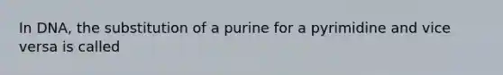 In DNA, the substitution of a purine for a pyrimidine and vice versa is called