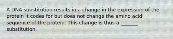 A DNA substitution results in a change in the expression of the protein it codes for but does not change the amino acid sequence of the protein. This change is thus a _______ substitution.