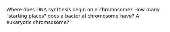 Where does DNA synthesis begin on a chromosome? How many "starting places" does a bacterial chromosome have? A eukaryotic chromsosome?