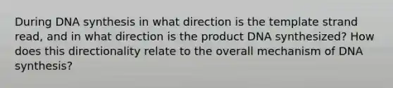 During DNA synthesis in what direction is the template strand read, and in what direction is the product DNA synthesized? How does this directionality relate to the overall mechanism of DNA synthesis?