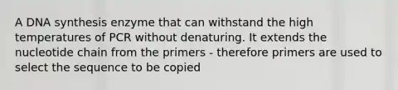 A DNA synthesis enzyme that can withstand the high temperatures of PCR without denaturing. It extends the nucleotide chain from the primers - therefore primers are used to select the sequence to be copied