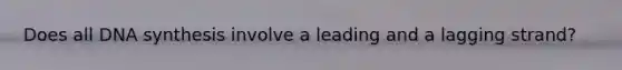 Does all DNA synthesis involve a leading and a lagging strand?