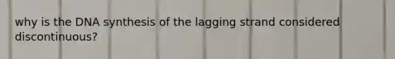 why is the DNA synthesis of the lagging strand considered discontinuous?